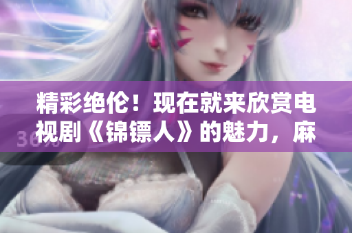 精彩絕倫！現(xiàn)在就來(lái)欣賞電視劇《錦鏢人》的魅力，麻花視頻在線為您呈現(xiàn)！