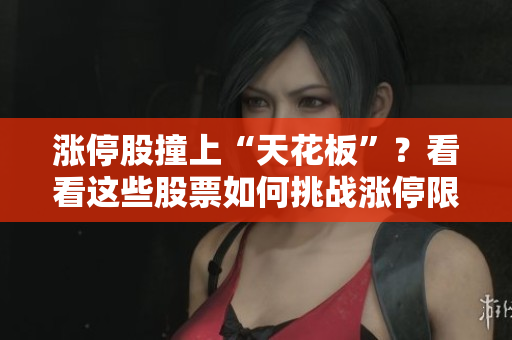 漲停股撞上“天花板”？看看這些股票如何挑戰(zhàn)漲停限制