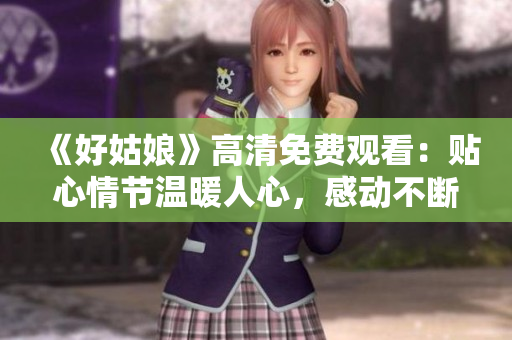 《好姑娘》高清免費(fèi)觀看：貼心情節(jié)溫暖人心，感動(dòng)不斷的家庭劇！