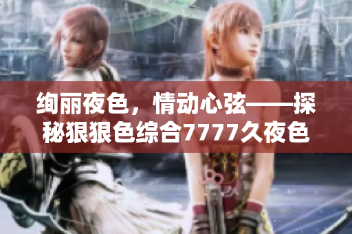 絢麗夜色，情動(dòng)心弦——探秘狠狠色綜合7777久夜色的神秘魅力