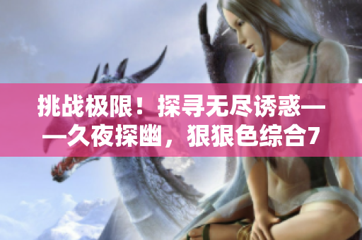 挑戰(zhàn)極限！探尋無(wú)盡誘惑——久夜探幽，狠狠色綜合7777揭開(kāi)撩人面紗