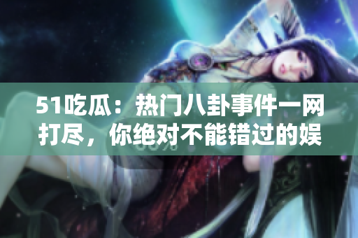 51吃瓜：熱門(mén)八卦事件一網(wǎng)打盡，你絕對(duì)不能錯(cuò)過(guò)的娛樂(lè)新聞集錦