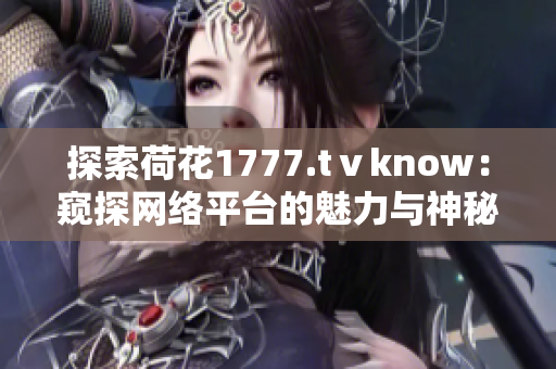 探索荷花1777.tⅴknow：窺探網(wǎng)絡平臺的魅力與神秘