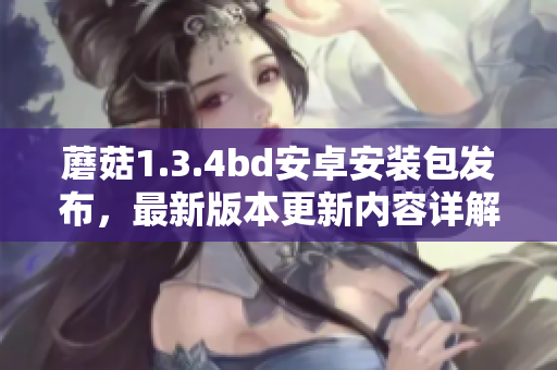 蘑菇1.3.4bd安卓安裝包發(fā)布，最新版本更新內(nèi)容詳解