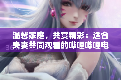 溫馨家庭，共賞精彩：適合夫妻共同觀看的嗶哩嗶哩電視劇推薦