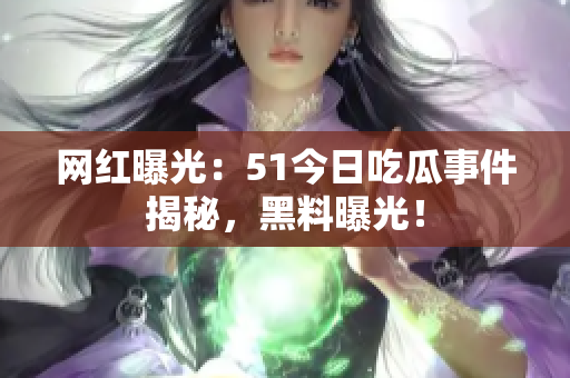 網(wǎng)紅曝光：51今日吃瓜事件揭秘，黑料曝光！