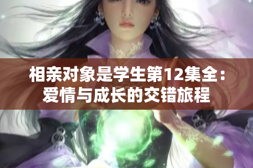 相親對(duì)象是學(xué)生第12集全：愛(ài)情與成長(zhǎng)的交錯(cuò)旅程