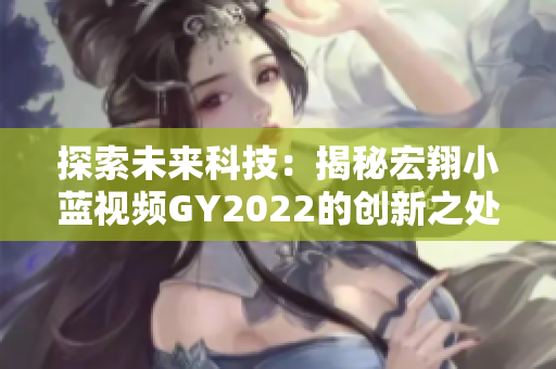 探索未來科技：揭秘宏翔小藍視頻GY2022的創(chuàng)新之處