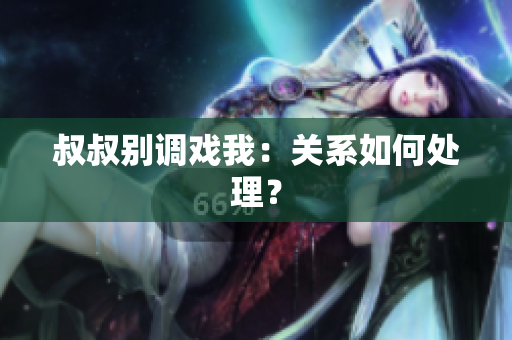 叔叔別調(diào)戲我：關(guān)系如何處理？