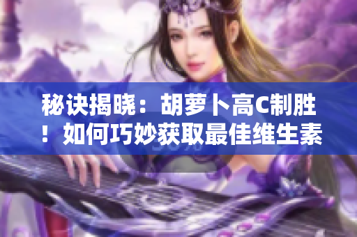 秘訣揭曉：胡蘿卜高C制勝！如何巧妙獲取最佳維生素C攝入？