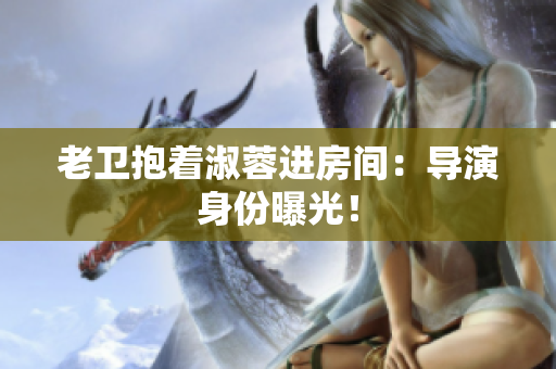 老衛(wèi)抱著淑蓉進房間：導演身份曝光！
