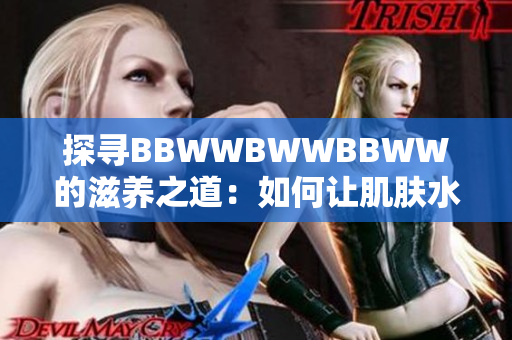 探尋BBWWBWWBBWW的滋養(yǎng)之道：如何讓肌膚水嫩光滑？