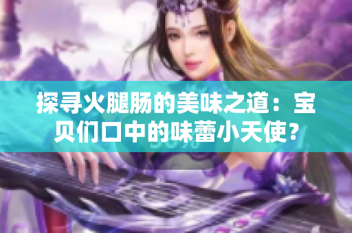 探尋火腿腸的美味之道：寶貝們口中的味蕾小天使？