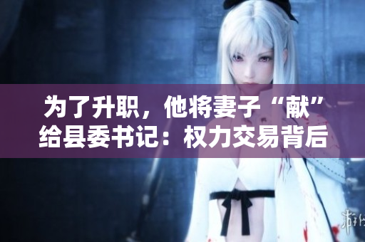 為了升職，他將妻子“獻(xiàn)”給縣委書記：權(quán)力交易背后的倫理困境