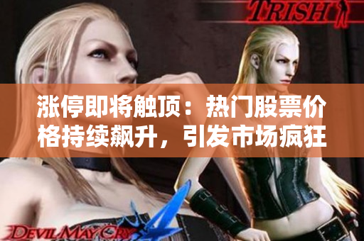漲停即將觸頂：熱門股票價格持續(xù)飆升，引發(fā)市場瘋狂炒作！