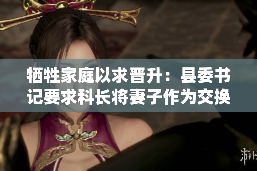 犧牲家庭以求晉升：縣委書(shū)記要求科長(zhǎng)將妻子作為交換條件