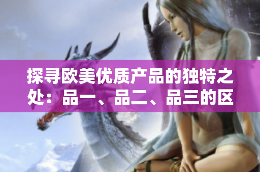 探尋歐美優(yōu)質(zhì)產(chǎn)品的獨(dú)特之處：品一、品二、品三的區(qū)別大揭秘！