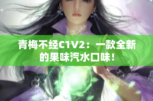 青梅不經(jīng)C1V2：一款全新的果味汽水口味！