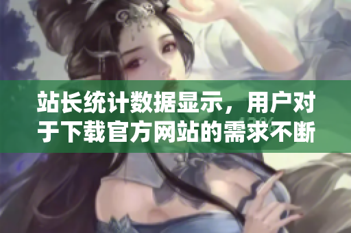 站長統(tǒng)計數(shù)據(jù)顯示，用戶對于下載官方網(wǎng)站的需求不斷增長，下載量飆升！