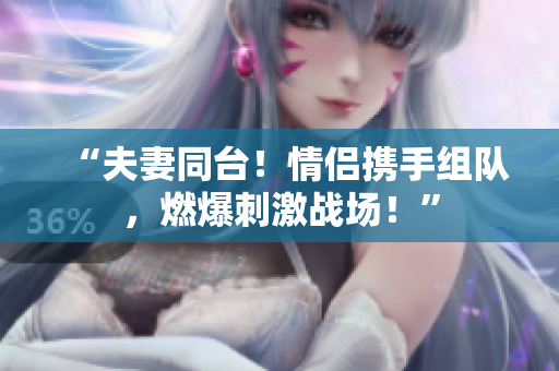 “夫妻同臺(tái)！情侶攜手組隊(duì)，燃爆刺激戰(zhàn)場！”