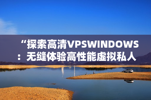 “探索高清VPSWINDOWS：無縫體驗(yàn)高性能虛擬私人服務(wù)器的魅力”