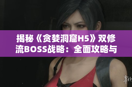 揭秘《貪婪洞窟H5》雙修流BOSS戰(zhàn)略：全面攻略與關鍵技巧大揭秘！
