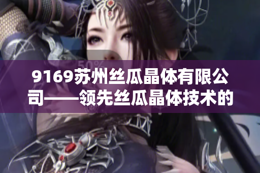 9169蘇州絲瓜晶體有限公司——領(lǐng)先絲瓜晶體技術(shù)的創(chuàng)新企業(yè)