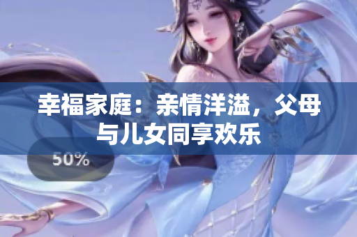 幸福家庭：親情洋溢，父母與兒女同享歡樂