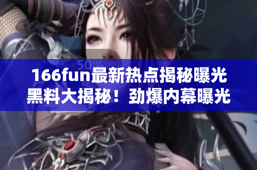 166fun最新熱點(diǎn)揭秘曝光黑料大揭秘！勁爆內(nèi)幕曝光！別錯(cuò)過！