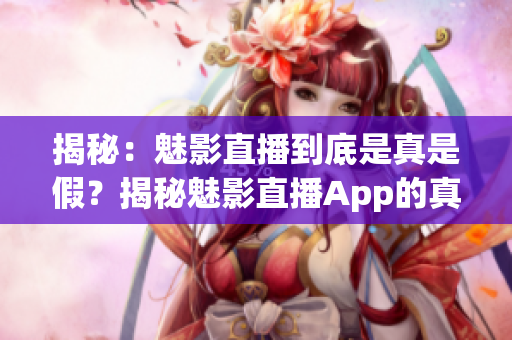 揭秘：魅影直播到底是真是假？揭秘魅影直播App的真實面目