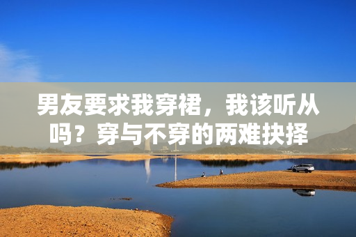 男友要求我穿裙，我該聽從嗎？穿與不穿的兩難抉擇
