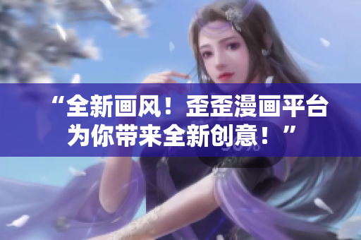 “全新畫風(fēng)！歪歪漫畫平臺(tái)為你帶來(lái)全新創(chuàng)意！”