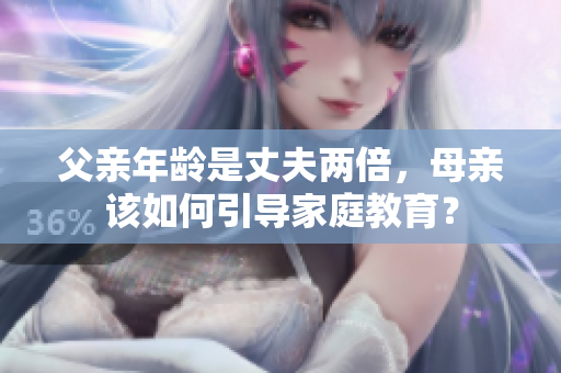 父親年齡是丈夫兩倍，母親該如何引導(dǎo)家庭教育？