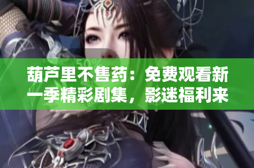 葫蘆里不售藥：免費(fèi)觀看新一季精彩劇集，影迷福利來襲