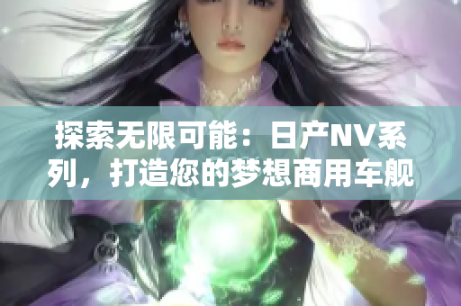 探索無限可能：日產(chǎn)NV系列，打造您的夢想商用車艦隊(duì)