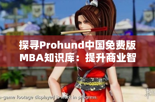 探尋Prohund中國免費版MBA知識庫：提升商業(yè)智慧、塑造職業(yè)發(fā)展