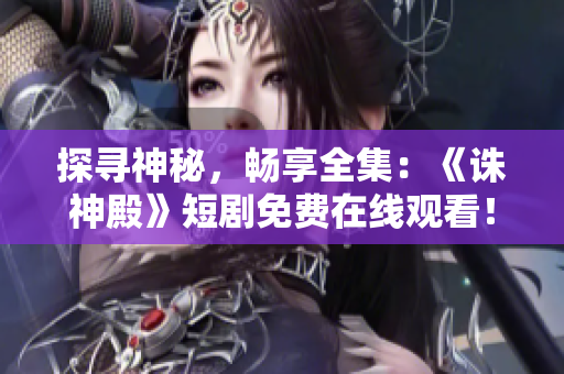 探尋神秘，暢享全集：《誅神殿》短劇免費(fèi)在線觀看！