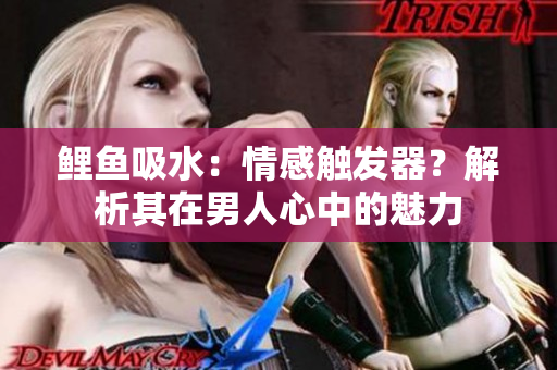 鯉魚(yú)吸水：情感觸發(fā)器？解析其在男人心中的魅力