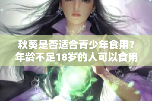 秋葵是否適合青少年食用？年齡不足18歲的人可以食用秋葵嗎？