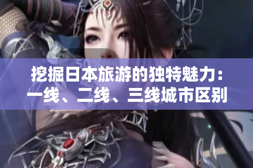 挖掘日本旅游的獨(dú)特魅力：一線、二線、三線城市區(qū)別詳解