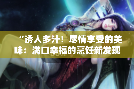 “誘人多汁！盡情享受的美味：滿口幸福的烹飪新發(fā)現(xiàn)”