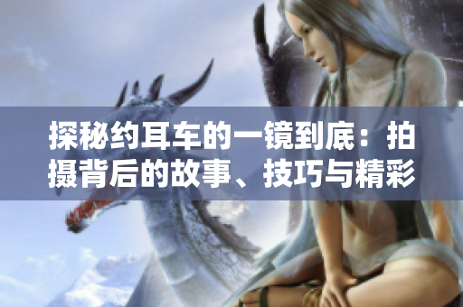 探秘約耳車(chē)的一鏡到底：拍攝背后的故事、技巧與精彩瞬間