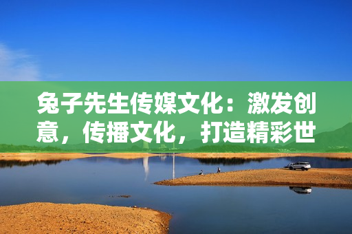 兔子先生傳媒文化：激發(fā)創(chuàng)意，傳播文化，打造精彩世界