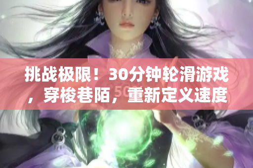 挑戰(zhàn)極限！30分鐘輪滑游戲，穿梭巷陌，重新定義速度與技巧
