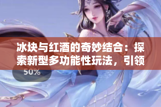 冰塊與紅酒的奇妙結(jié)合：探索新型多功能性玩法，引領(lǐng)雙重感官體驗(yàn)的新潮流