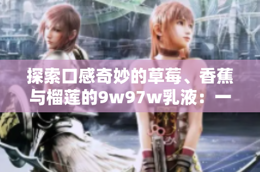 探索口感奇妙的草莓、香蕉與榴蓮的9w97w乳液：一場(chǎng)味覺(jué)之旅