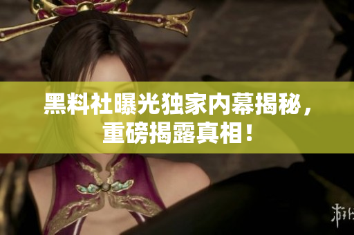 黑料社曝光獨(dú)家內(nèi)幕揭秘，重磅揭露真相！