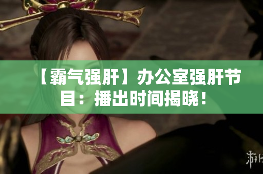 【霸氣強(qiáng)肝】辦公室強(qiáng)肝節(jié)目：播出時(shí)間揭曉！