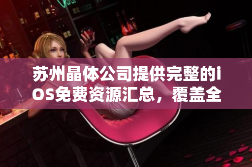 蘇州晶體公司提供完整的iOS免費(fèi)資源匯總，覆蓋全面分類(lèi)，專(zhuān)為用戶打造優(yōu)質(zhì)體驗(yàn)