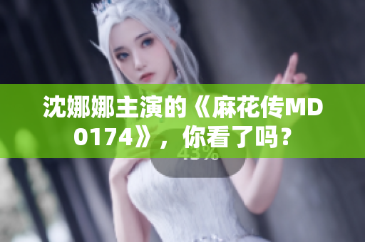 沈娜娜主演的《麻花傳MD0174》，你看了嗎？